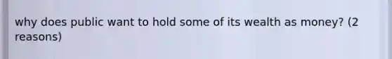 why does public want to hold some of its wealth as money? (2 reasons)