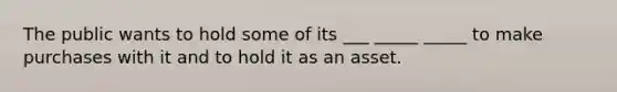 The public wants to hold some of its ___ _____ _____ to make purchases with it and to hold it as an asset.