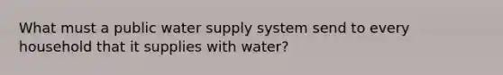 What must a public water supply system send to every household that it supplies with water?