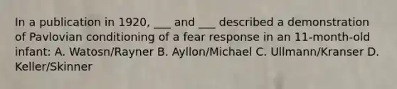 In a publication in 1920, ___ and ___ described a demonstration of Pavlovian conditioning of a fear response in an 11-month-old infant: A. Watosn/Rayner B. Ayllon/Michael C. Ullmann/Kranser D. Keller/Skinner