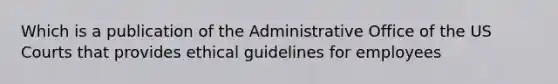 Which is a publication of the Administrative Office of the US Courts that provides ethical guidelines for employees