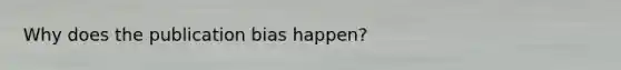 Why does the publication bias happen?