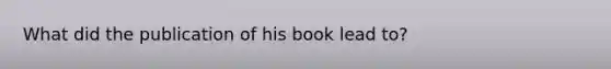 What did the publication of his book lead to?