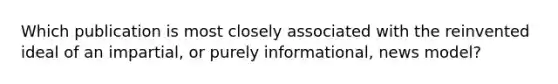 Which publication is most closely associated with the reinvented ideal of an impartial, or purely informational, news model?