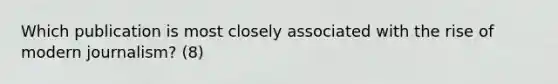 Which publication is most closely associated with the rise of modern journalism? (8)