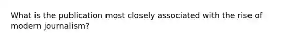 What is the publication most closely associated with the rise of modern journalism?