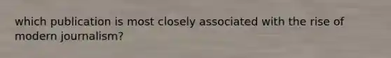 which publication is most closely associated with the rise of modern journalism?