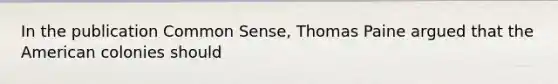 In the publication Common Sense, Thomas Paine argued that the American colonies should