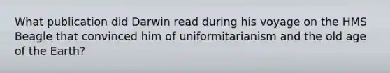 What publication did Darwin read during his voyage on the HMS Beagle that convinced him of uniformitarianism and the old age of the Earth?