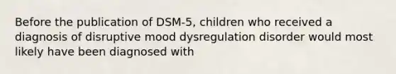 Before the publication of DSM-5, children who received a diagnosis of disruptive mood dysregulation disorder would most likely have been diagnosed with