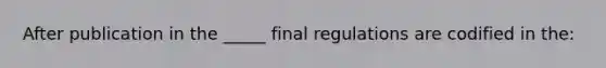 After publication in the _____ final regulations are codified in the: