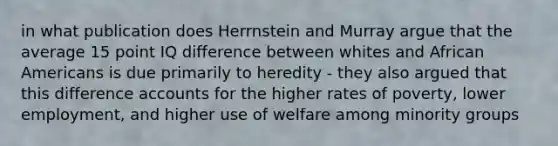 in what publication does Herrnstein and Murray argue that the average 15 point IQ difference between whites and African Americans is due primarily to heredity - they also argued that this difference accounts for the higher rates of poverty, lower employment, and higher use of welfare among minority groups