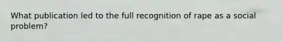 What publication led to the full recognition of rape as a social problem?