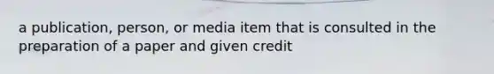 a publication, person, or media item that is consulted in the preparation of a paper and given credit