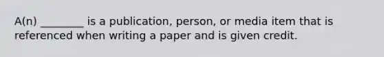 A(n) ________ is a publication, person, or media item that is referenced when writing a paper and is given credit.