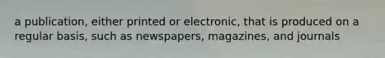 a publication, either printed or electronic, that is produced on a regular basis, such as newspapers, magazines, and journals