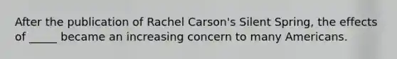 After the publication of Rachel Carson's Silent Spring, the effects of _____ became an increasing concern to many Americans.