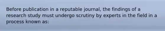 Before publication in a reputable journal, the findings of a research study must undergo scrutiny by experts in the field in a process known as: