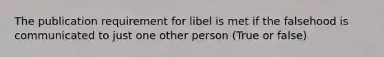 The publication requirement for libel is met if the falsehood is communicated to just one other person (True or false)