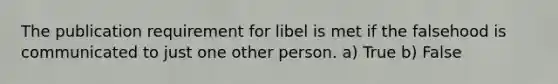 The publication requirement for libel is met if the falsehood is communicated to just one other person. a) True b) False