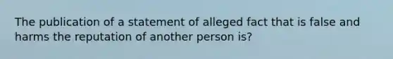 The publication of a statement of alleged fact that is false and harms the reputation of another person is?