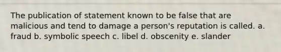 The publication of statement known to be false that are malicious and tend to damage a person's reputation is called. a. fraud b. symbolic speech c. libel d. obscenity e. slander