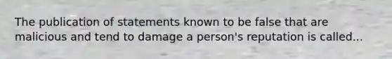 The publication of statements known to be false that are malicious and tend to damage a person's reputation is called...