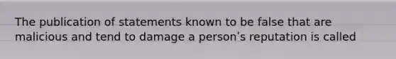 The publication of statements known to be false that are malicious and tend to damage a personʹs reputation is called