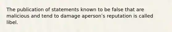 The publication of statements known to be false that are malicious and tend to damage apersonʹs reputation is called libel.