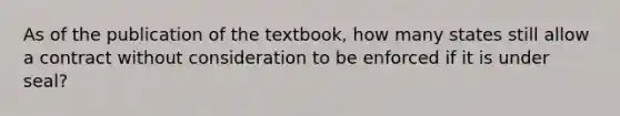 As of the publication of the textbook, how many states still allow a contract without consideration to be enforced if it is under seal?