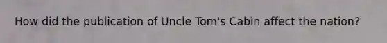 How did the publication of Uncle Tom's Cabin affect the nation?