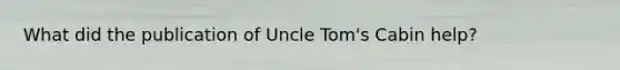 What did the publication of Uncle Tom's Cabin help?