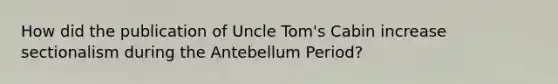 How did the publication of Uncle Tom's Cabin increase sectionalism during the Antebellum Period?