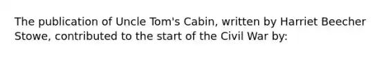 The publication of Uncle Tom's Cabin, written by Harriet Beecher Stowe, contributed to the start of the Civil War by: