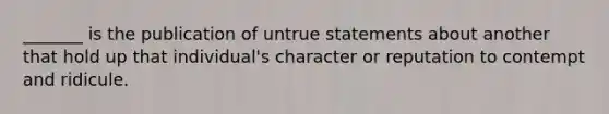 _______ is the publication of untrue statements about another that hold up that individual's character or reputation to contempt and ridicule.