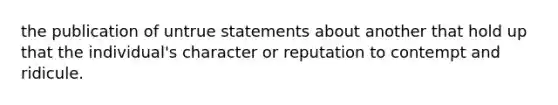 the publication of untrue statements about another that hold up that the individual's character or reputation to contempt and ridicule.