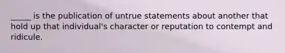 _____ is the publication of untrue statements about another that hold up that individual's character or reputation to contempt and ridicule.