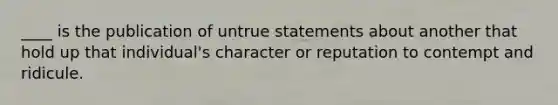 ____ is the publication of untrue statements about another that hold up that individual's character or reputation to contempt and ridicule.