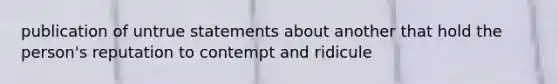 publication of untrue statements about another that hold the person's reputation to contempt and ridicule