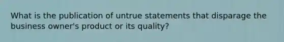 What is the publication of untrue statements that disparage the business owner's product or its quality?