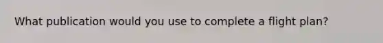 What publication would you use to complete a flight plan?