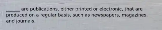 ______ are publications, either printed or electronic, that are produced on a regular basis, such as newspapers, magazines, and journals.