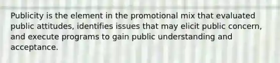 Publicity is the element in the promotional mix that evaluated public attitudes, identifies issues that may elicit public concern, and execute programs to gain public understanding and acceptance.