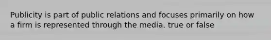 Publicity is part of public relations and focuses primarily on how a firm is represented through the media. true or false