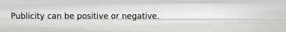 Publicity can be positive or negative.