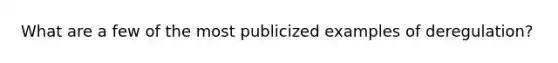 What are a few of the most publicized examples of deregulation?