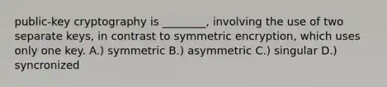 public-key cryptography is ________, involving the use of two separate keys, in contrast to symmetric encryption, which uses only one key. A.) symmetric B.) asymmetric C.) singular D.) syncronized