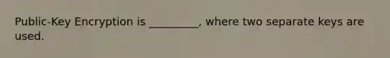 Public-Key Encryption is _________, where two separate keys are used.