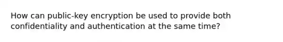 How can public-key encryption be used to provide both confidentiality and authentication at the same time?