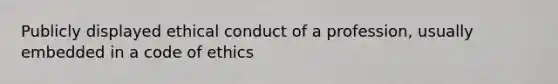 Publicly displayed ethical conduct of a profession, usually embedded in a code of ethics